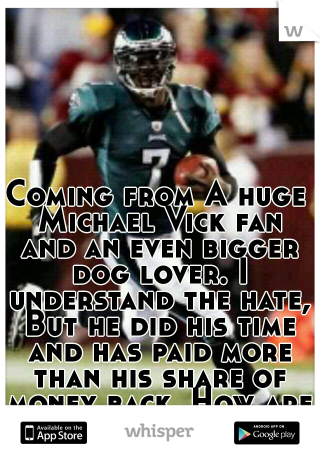 Coming from A huge Michael Vick fan and an even bigger dog lover. I understand the hate, But he did his time and has paid more than his share of money back. How are you still so bitter. Let him live.