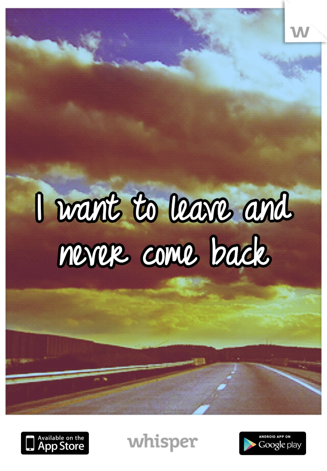 I want to leave and never come back 