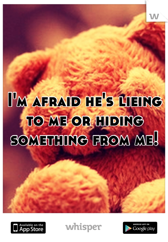 I'm afraid he's lieing to me or hiding something from me!    