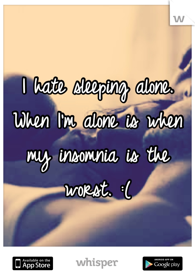 I hate sleeping alone. When I'm alone is when my insomnia is the worst. :(
