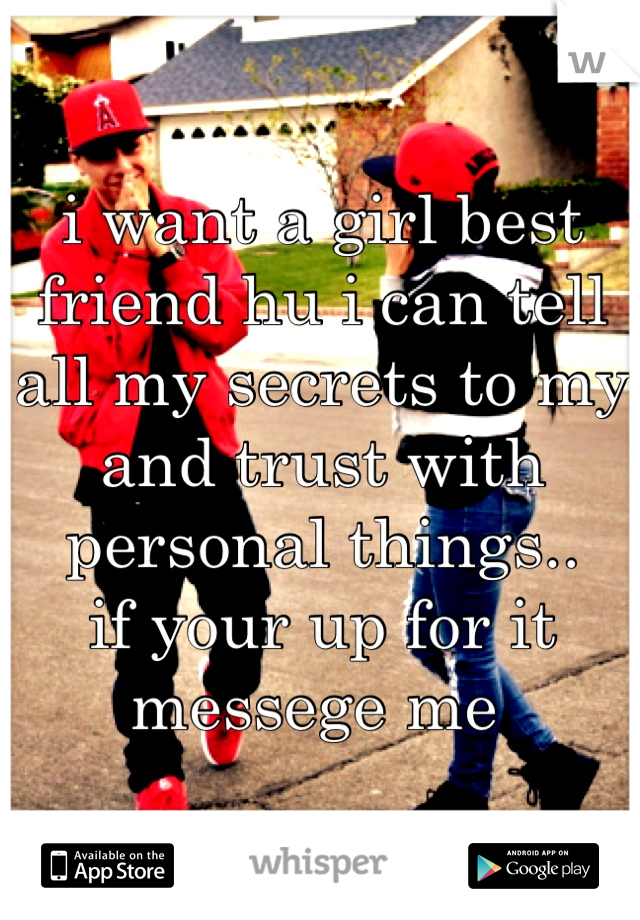 i want a girl best friend hu i can tell all my secrets to my and trust with personal things..
if your up for it messege me 