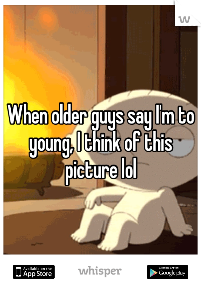 When older guys say I'm to young, I think of this picture lol