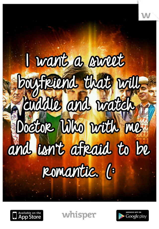I want a sweet boyfriend that will cuddle and watch Doctor Who with me and isn't afraid to be romantic. (:
