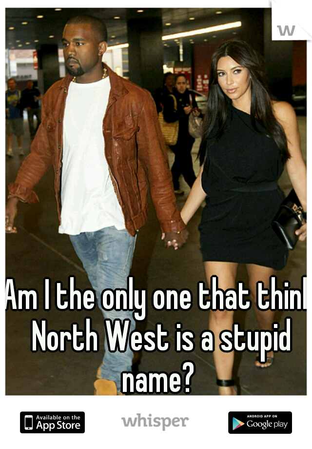 Am I the only one that think North West is a stupid name? 