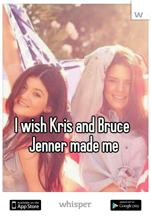 I wish Kris and Bruce Jenner made me