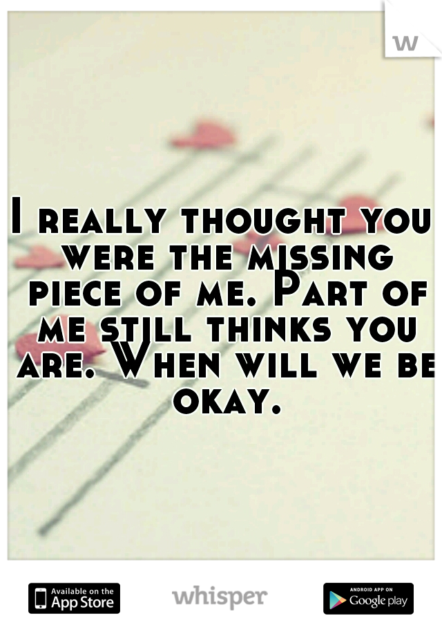 I really thought you were the missing piece of me. Part of me still thinks you are. When will we be okay.