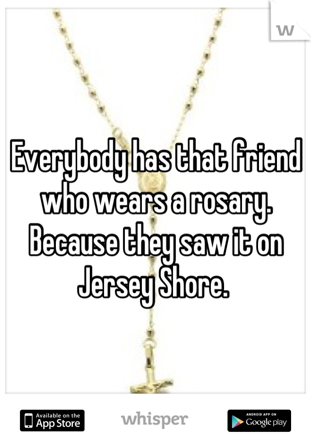Everybody has that friend who wears a rosary. Because they saw it on Jersey Shore. 