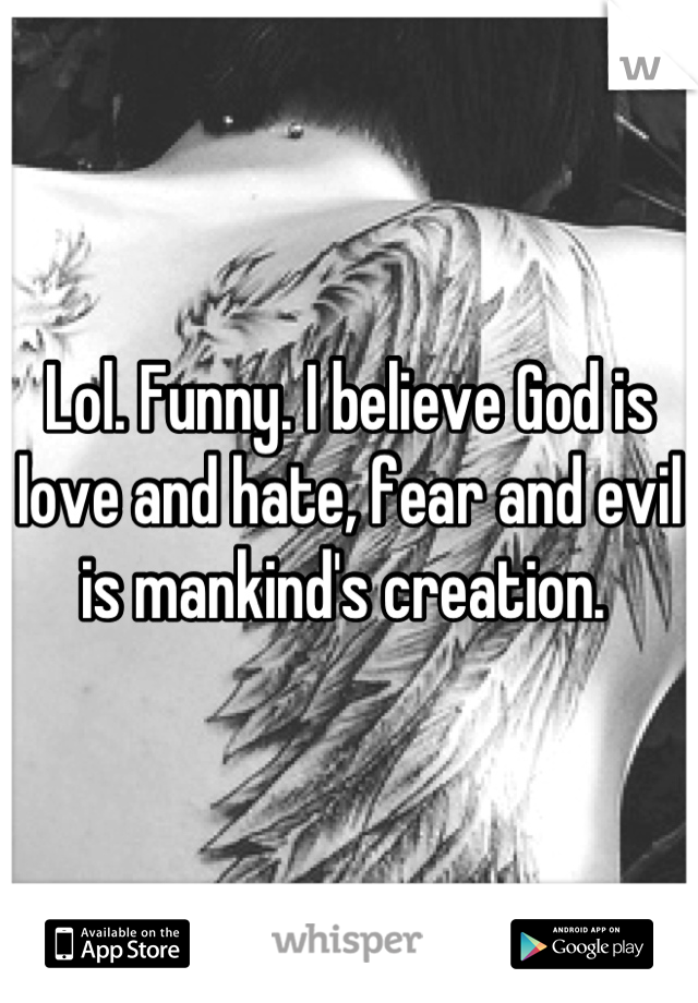 Lol. Funny. I believe God is love and hate, fear and evil is mankind's creation. 