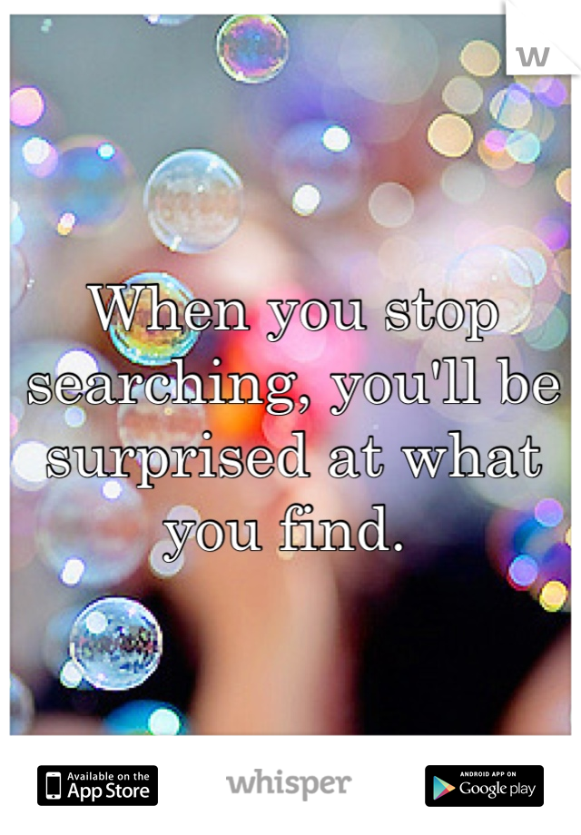 When you stop searching, you'll be surprised at what you find. 