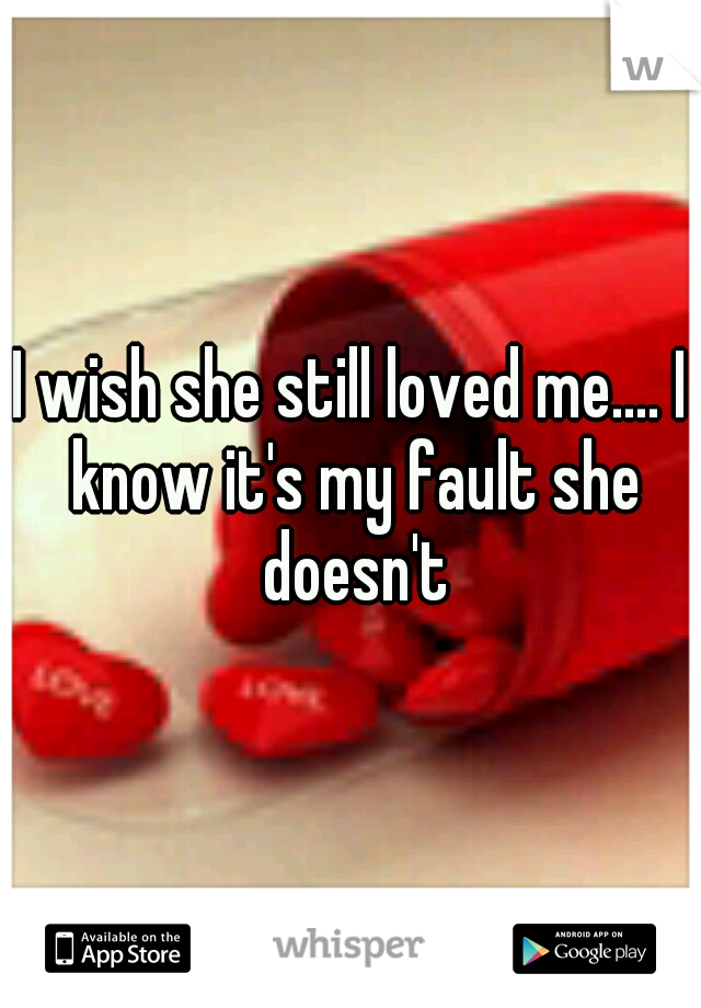 I wish she still loved me.... I know it's my fault she doesn't