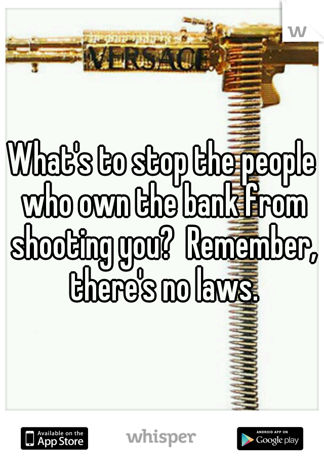 What's to stop the people who own the bank from shooting you?  Remember, there's no laws.