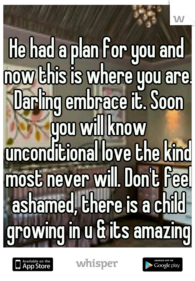 He had a plan for you and now this is where you are. Darling embrace it. Soon you will know unconditional love the kind most never will. Don't feel ashamed, there is a child growing in u & its amazing