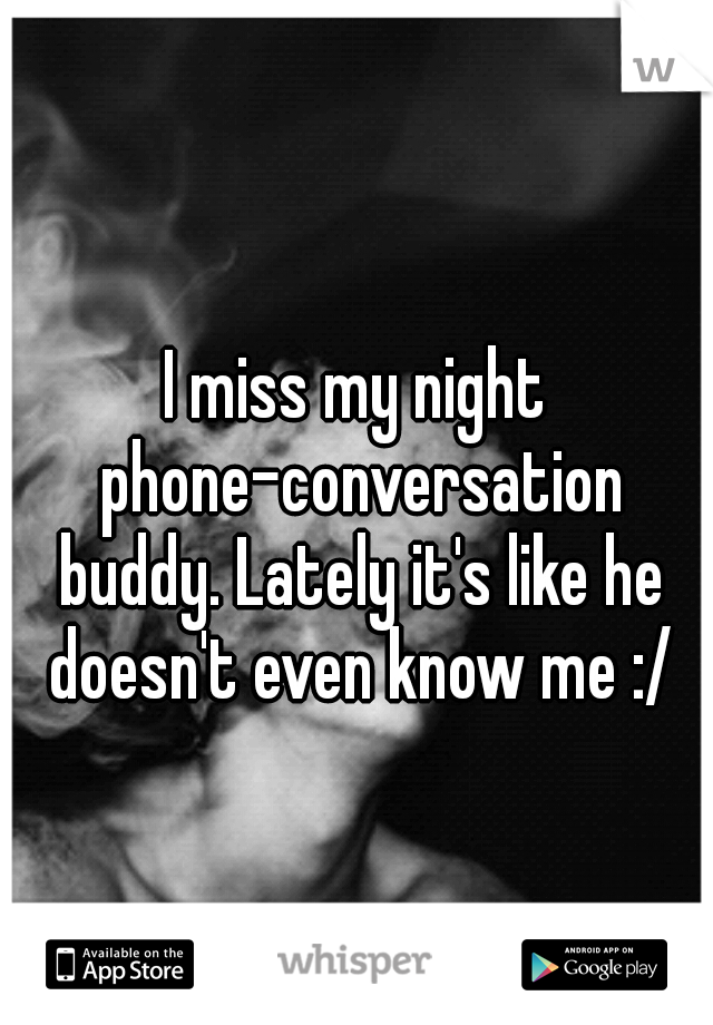 I miss my night phone-conversation buddy. Lately it's like he doesn't even know me :/