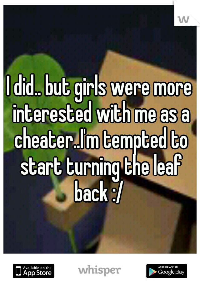 I did.. but girls were more interested with me as a cheater..I'm tempted to start turning the leaf back :/ 