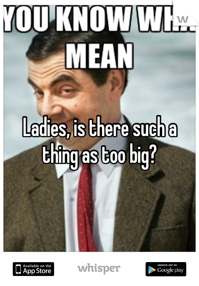 Ladies, is there such a thing as too big?