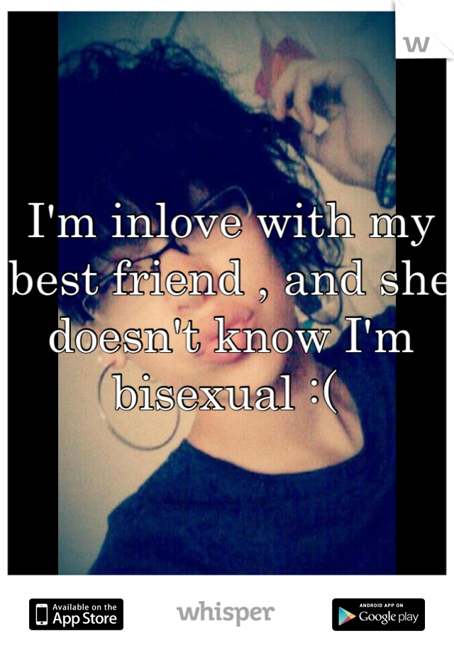 I'm inlove with my best friend , and she doesn't know I'm bisexual :( 