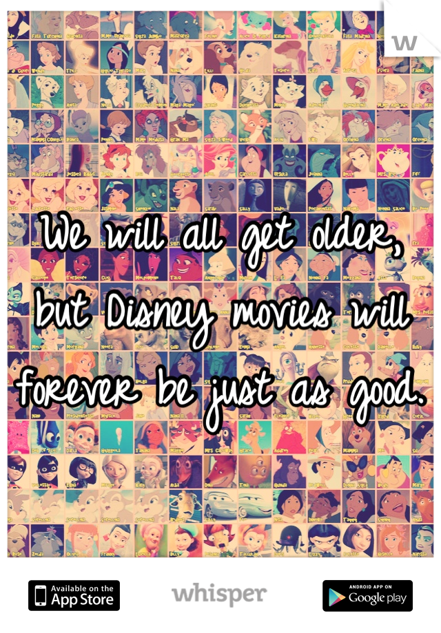 We will all get older, but Disney movies will forever be just as good.