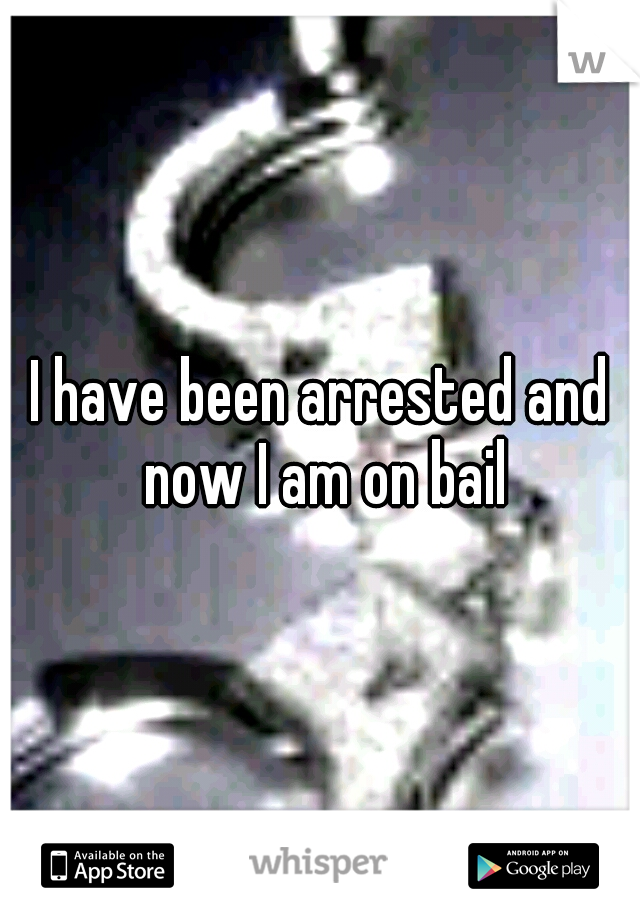 I have been arrested and now I am on bail