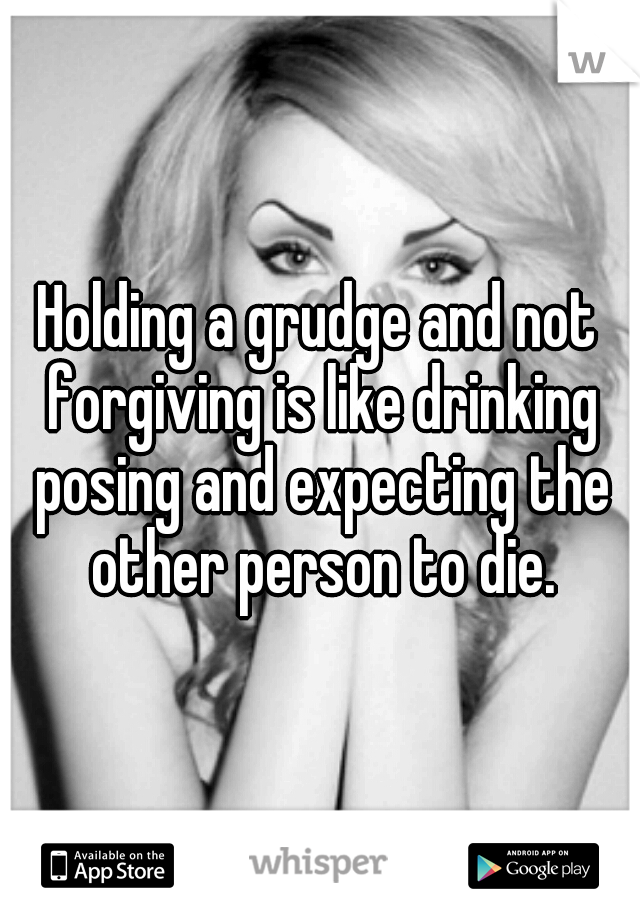 Holding a grudge and not forgiving is like drinking posing and expecting the other person to die.