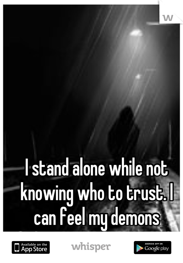 I stand alone while not knowing who to trust. I can feel my demons fighting to take control. 