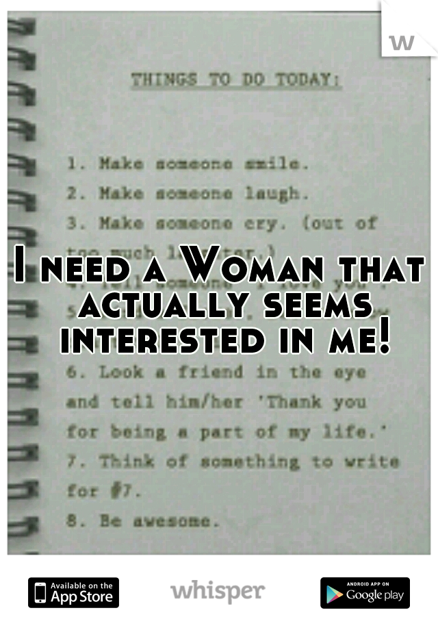 I need a Woman that actually seems interested in me!