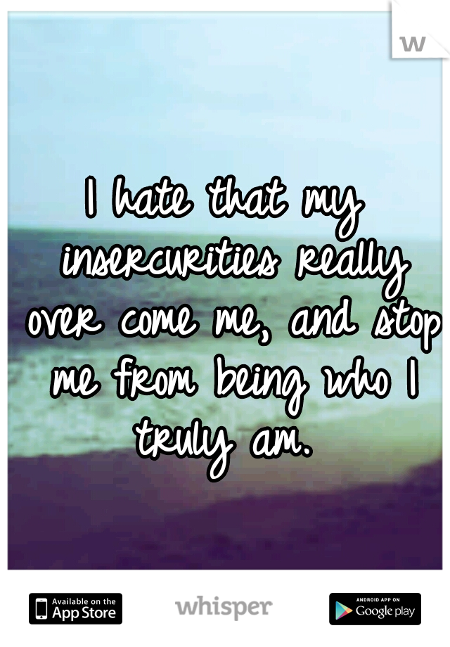 I hate that my insercurities really over come me, and stop me from being who I truly am. 