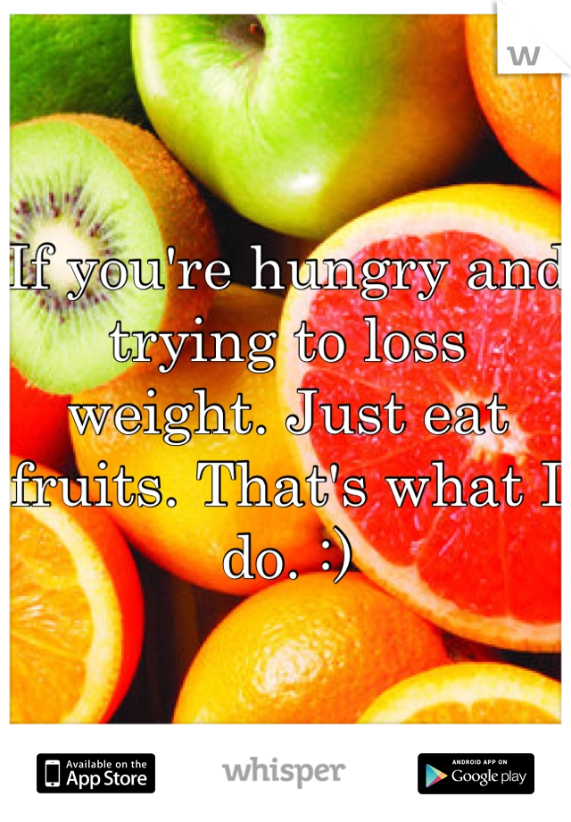 If you're hungry and trying to loss weight. Just eat fruits. That's what I do. :)
