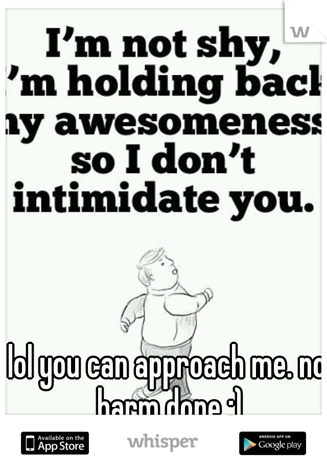 lol you can approach me. no harm done :)