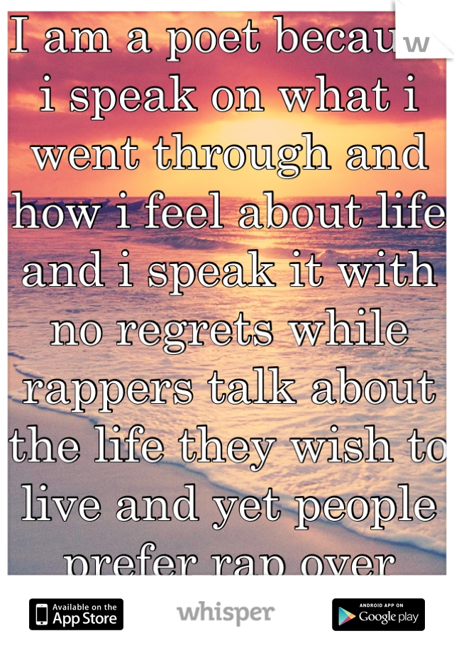 I am a poet because i speak on what i went through and how i feel about life and i speak it with no regrets while rappers talk about the life they wish to live and yet people prefer rap over poetry smh