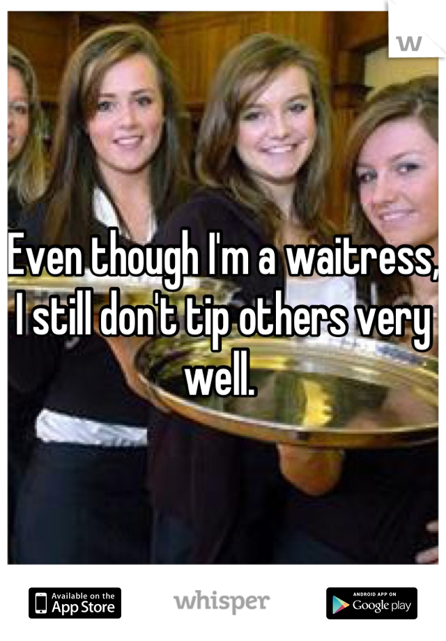 Even though I'm a waitress, I still don't tip others very well. 