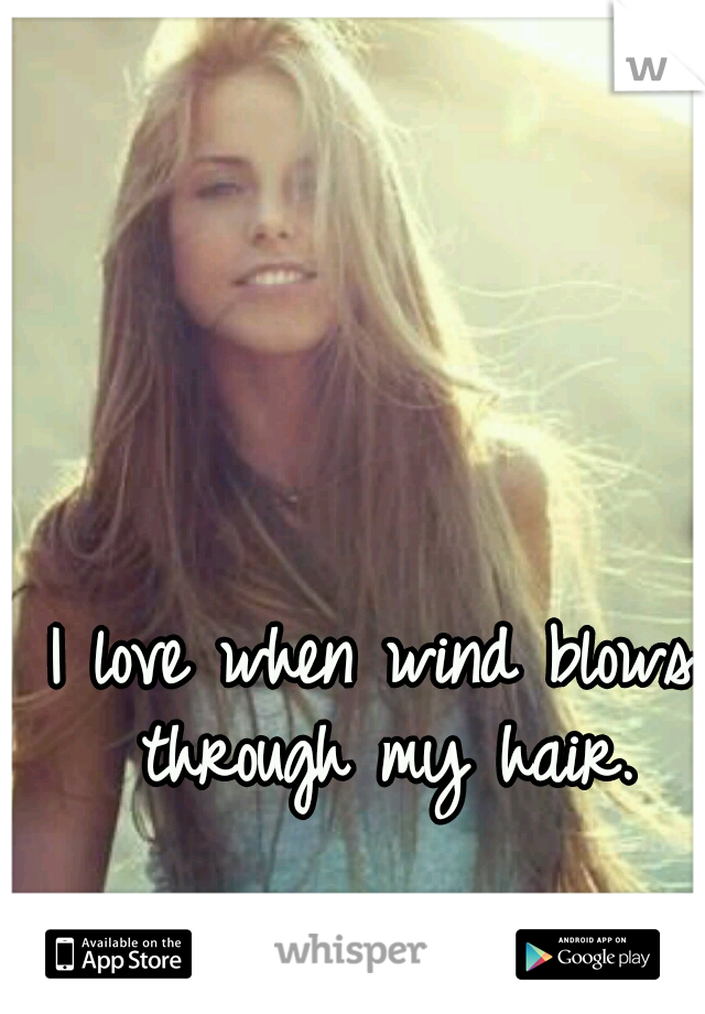 I love when wind blows through my hair.