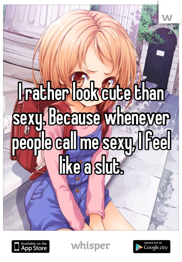 I rather look cute than sexy. Because whenever people call me sexy, I feel like a slut.
