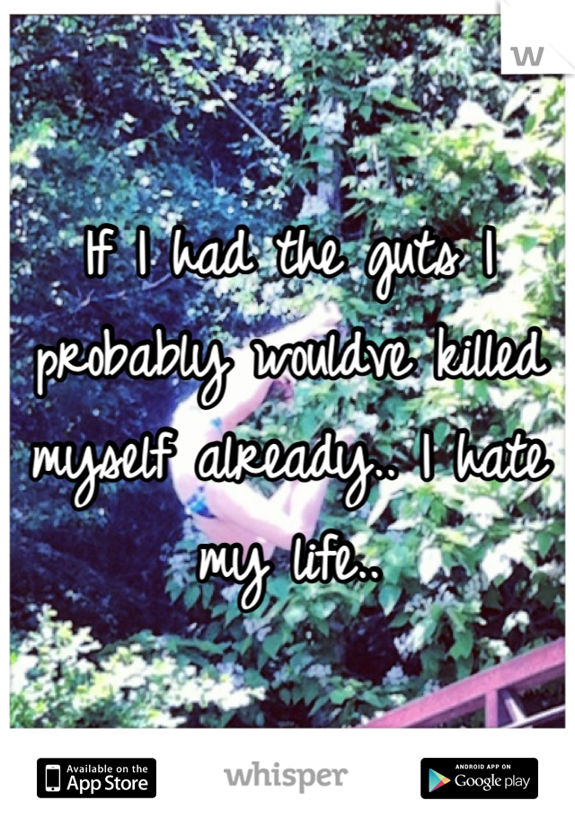 If I had the guts I probably wouldve killed myself already.. I hate my life..