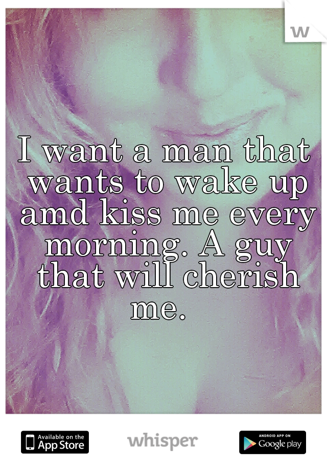 I want a man that wants to wake up amd kiss me every morning. A guy that will cherish me.  