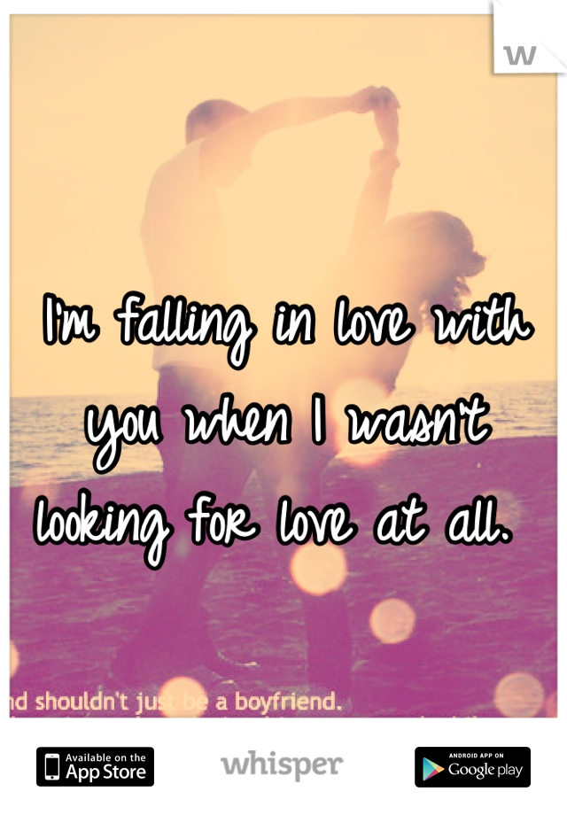 I'm falling in love with you when I wasn't looking for love at all. 