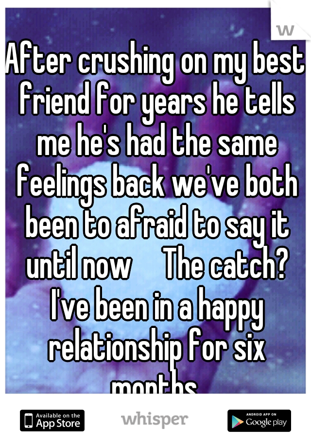 After crushing on my best friend for years he tells me he's had the same feelings back we've both been to afraid to say it until now

The catch? I've been in a happy relationship for six months 