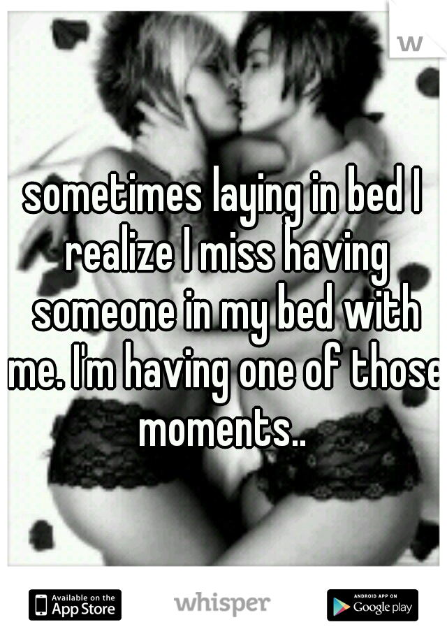 sometimes laying in bed I realize I miss having someone in my bed with me. I'm having one of those moments.. 