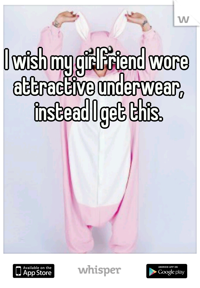 I wish my girlfriend wore attractive underwear, instead I get this.