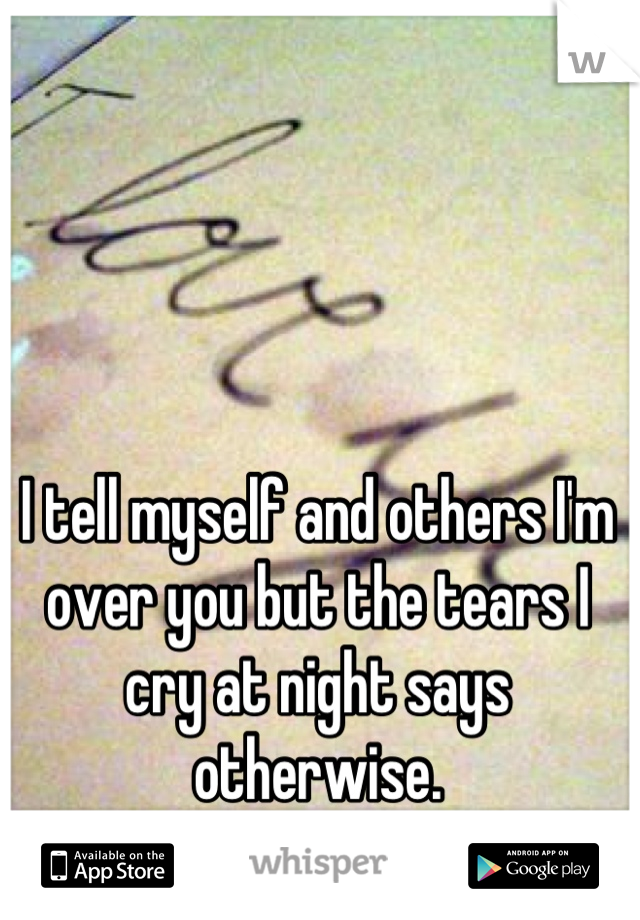 I tell myself and others I'm over you but the tears I cry at night says otherwise.