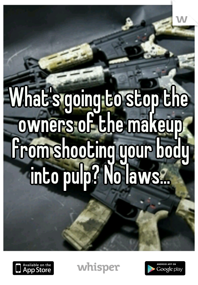 What's going to stop the owners of the makeup from shooting your body into pulp? No laws...