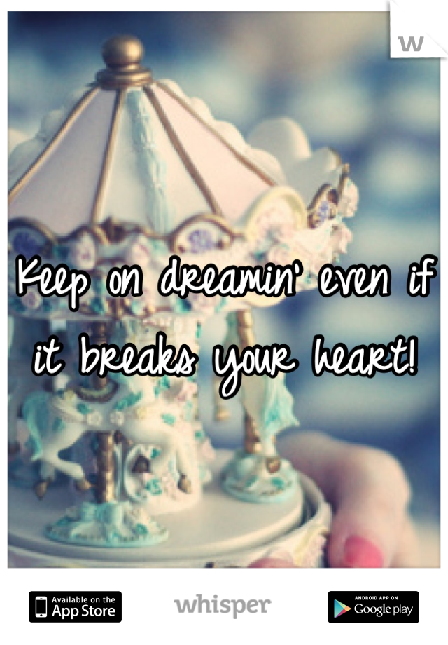 Keep on dreamin' even if it breaks your heart!