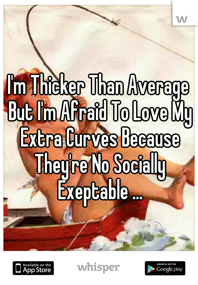 I'm Thicker Than Average But I'm Afraid To Love My Extra Curves Because They're No Socially Exeptable ...