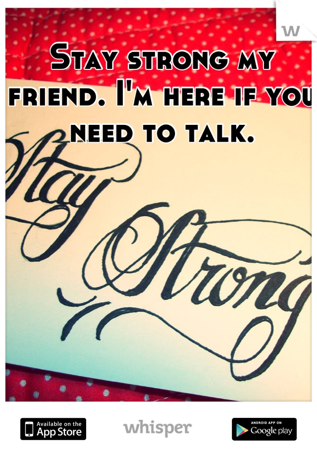 Stay strong my friend. I'm here if you need to talk.