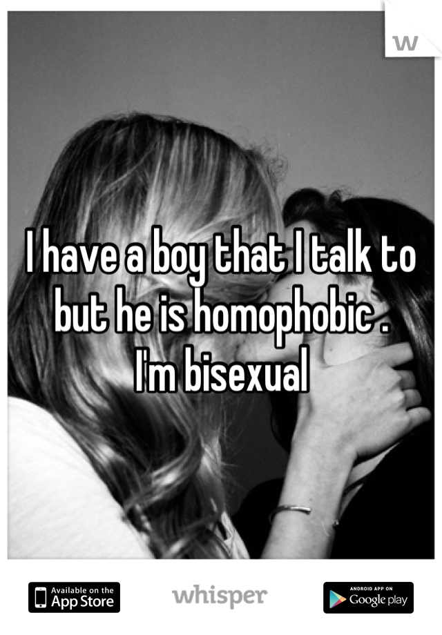 I have a boy that I talk to but he is homophobic . 
I'm bisexual