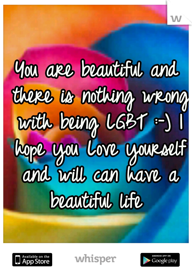 You are beautiful and there is nothing wrong with being LGBT :-) I hope you Love yourself and will can have a beautiful life 