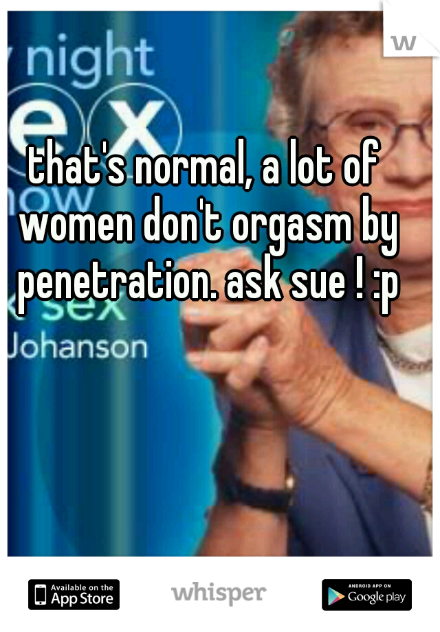 that's normal, a lot of women don't orgasm by penetration. ask sue ! :p
