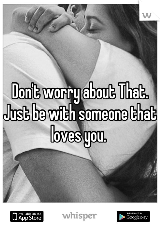 Don't worry about That. Just be with someone that loves you. 