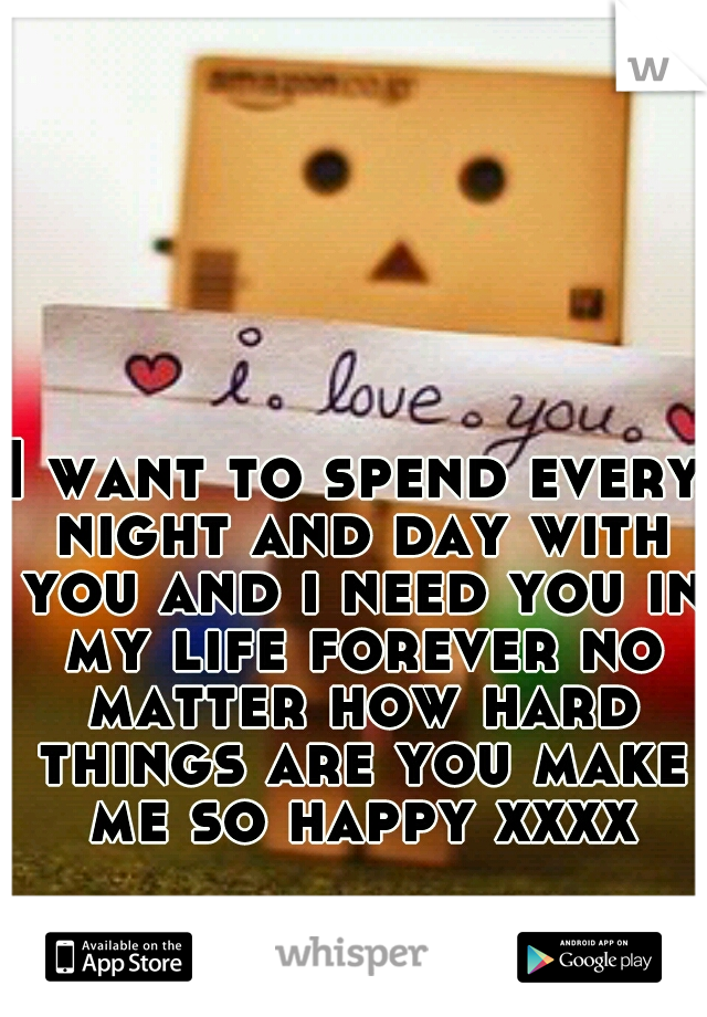 I want to spend every night and day with you and i need you in my life forever no matter how hard things are you make me so happy xxxx