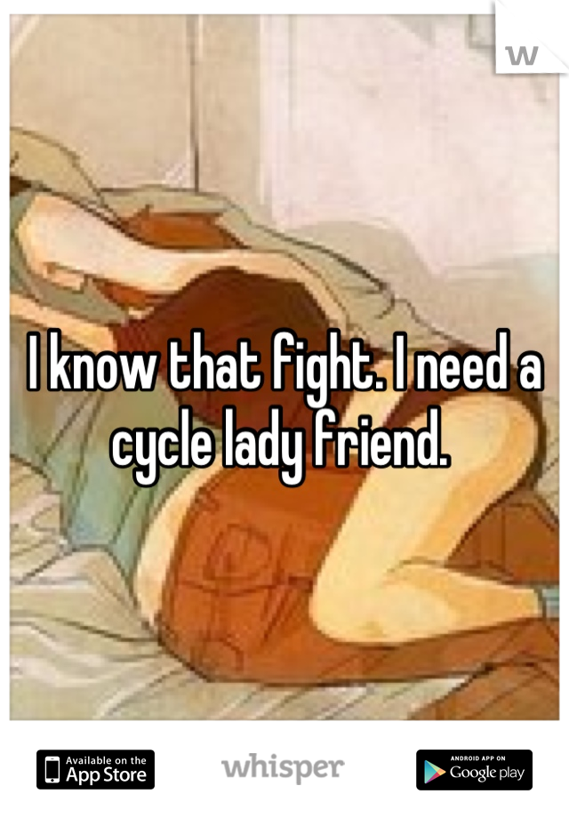 I know that fight. I need a cycle lady friend. 