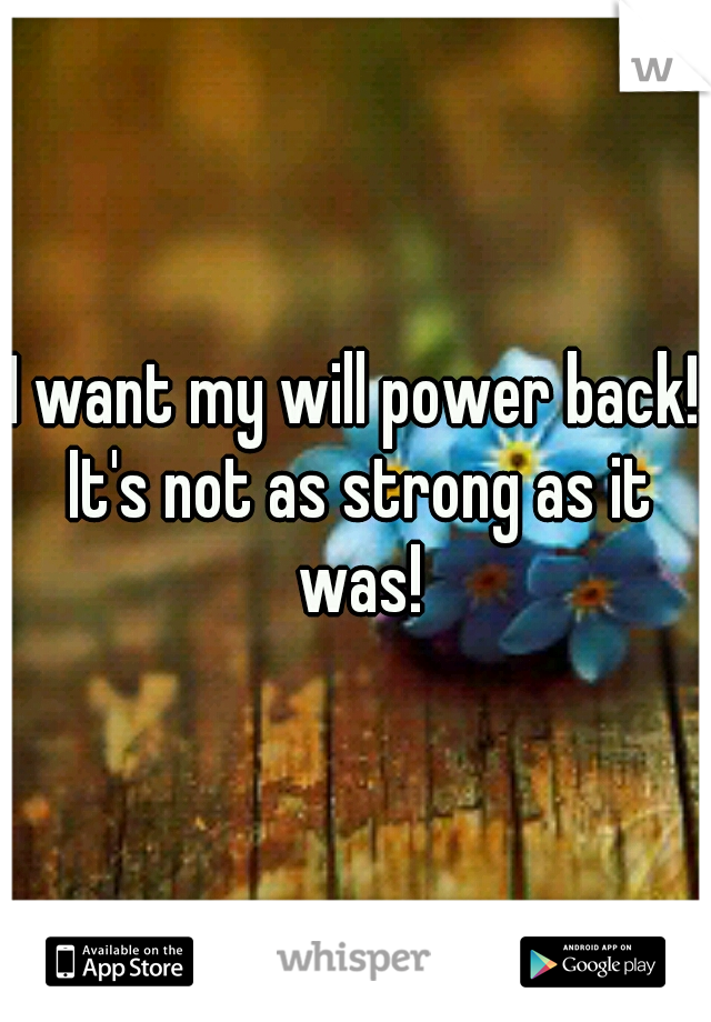 I want my will power back! It's not as strong as it was!
